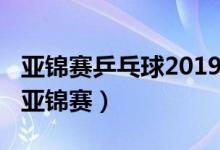 亚锦赛乒乓球2019在哪里举办（2019乒乓球亚锦赛）