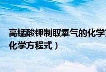 高锰酸钾制取氧气的化学方程式配平（高锰酸钾制取氧气的化学方程式）