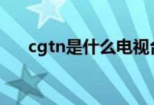 cgtn是什么电视台（给大家介绍一下）