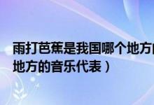 雨打芭蕉是我国哪个地方的音乐代表（雨打芭蕉是我国哪个地方的音乐代表）