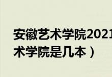 安徽艺术学院2021年艺术类分数线（安徽艺术学院是几本）