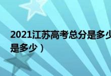 2021江苏高考总分是多少（2022江苏高考总分及各科分值是多少）