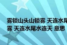 雾锁山头山锁雾 天连水尾水连天 意思仿写（雾锁山头山锁雾 天连水尾水连天 意思）
