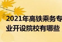 2021年高铁乘务专业招生（2022高铁乘务专业开设院校有哪些）