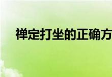 禅定打坐的正确方法（禅定打坐怎么做）