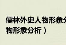 儒林外史人物形象分析结合事例（儒林外史人物形象分析）