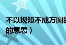 不以规矩不成方圆的意思（没有规矩不成方圆的意思）