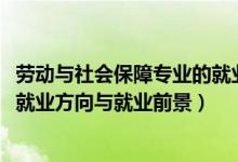 劳动与社会保障专业的就业前景（2022劳动与社会保障专业就业方向与就业前景）