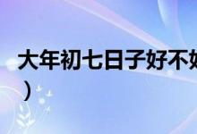 大年初七日子好不好（大年初七是黄道吉日吗）