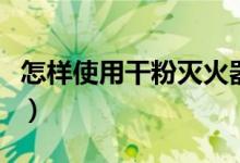 怎样使用干粉灭火器（使用干粉灭火器的方法）