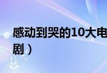 感动到哭的10大电视剧（最催泪的10大电视剧）