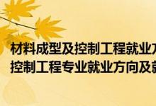 材料成型及控制工程就业方向及前景分析（2022材料成型及控制工程专业就业方向及就业前景怎么样）