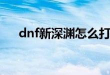 dnf新深渊怎么打（dnf新深渊的打法）