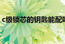 c级锁芯的钥匙能配吗（c级锁芯的钥匙能配）