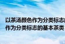 以茶汤颜色作为分类标志的基本茶类是哪几类（以茶汤颜色作为分类标志的基本茶类）