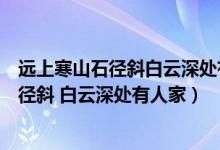 远上寒山石径斜白云深处有人家的意思是什么（远上寒山石径斜 白云深处有人家）