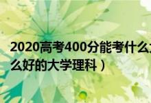 2020高考400分能考什么大学（2022高考400分左右能上什么好的大学理科）