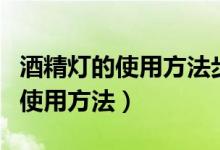 酒精灯的使用方法步骤四年级下册（酒精灯的使用方法）