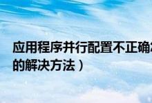 应用程序并行配置不正确怎么办（应用程序并行配置不正确的解决方法）