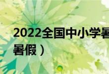 2022全国中小学暑假放假时间（什么时候放暑假）