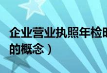 企业营业执照年检时间是什么时候（企业年检的概念）