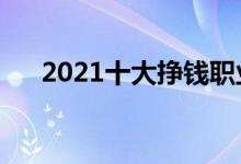 2021十大挣钱职业（什么行业赚钱多）