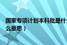 国家专项计划本科批是什么高校（国家专项计划本科批是什么意思）