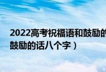 2022高考祝福语和鼓励的话简短精选（2022高考祝福语和鼓励的话八个字）