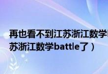 再也看不到江苏浙江数学battle了什么意思（再也看不到江苏浙江数学battle了）