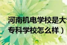 河南机电学校是大专吗（2022河南机电高等专科学校怎么样）