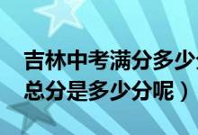 吉林中考满分多少分2021（今年吉林省中考总分是多少分呢）