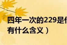 四年一次的229是什么意思（四年一次的229有什么含义）