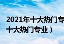 2021年十大热门专业（2021中国最受欢迎的十大热门专业）