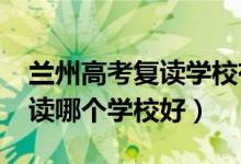 兰州高考复读学校有哪些（2021兰州高三复读哪个学校好）