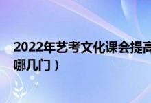 2022年艺考文化课会提高吗（2022年艺术类高考文化课考哪几门）