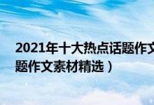 2021年十大热点话题作文素材200字（2021年十大热点话题作文素材精选）