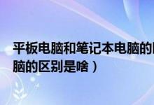 平板电脑和笔记本电脑的区别是什么（平板电脑和笔记本电脑的区别是啥）