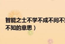 智能之士不学不成不问不知的事例（智能之士不学不成不问不知的意思）