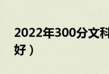 2022年300分文科能上什么大学（哪个学校好）