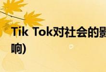 Tik Tok对社会的影响(Tik Tok对社会的坏影响)