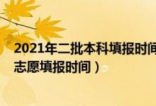 2021年二批本科填报时间（2022高考本科一批和本科二批志愿填报时间）