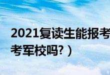 2021复读生能报考军校吗（2021复读生能报考军校吗?）