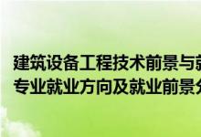 建筑设备工程技术前景与就业（2022年建筑环境与设备工程专业就业方向及就业前景分析）