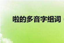 啦的多音字组词（啦字的组词有哪些）