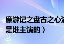 魔游记之盘古之心演员表（魔游记之盘古之心是谁主演的）