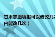 甘肃志愿填报可以修改几次（2022甘肃高考志愿在规定时间内能改几次）