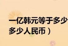 一亿韩元等于多少人民币（10万韩元又等于多少人民币）