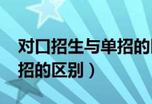 对口招生与单招的区别（2022对口招生和单招的区别）