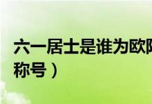 六一居士是谁为欧阳修取的（六一居士是谁的称号）