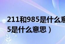 211和985是什么意思有什么区别（211和985是什么意思）